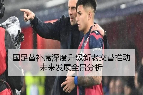 国足替补席深度升级新老交替推动未来发展全景分析
